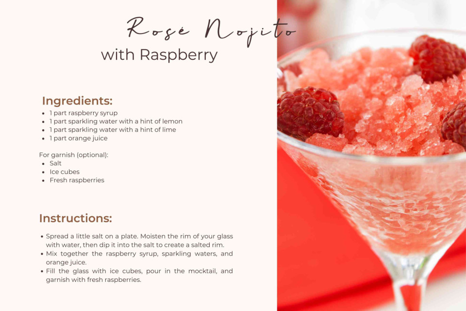 <p data-start="80" data-end="125"><strong>Looking for a fresh and colourful mocktail?&nbsp;</strong></p>
<p data-start="127" data-end="333"><em>The Ros&eacute; Mojito </em>with Raspberry combines sweet raspberry syrup with sparkling citrus notes and a touch of orange juice. Light, fruity and perfect for warm days, brunch moments or alcohol free celebrations.</p>
<p data-start="335" data-end="545">Simply mix raspberry syrup with sparkling water infused with lemon and lime, add a splash of orange juice and pour over ice. For extra character, finish with a lightly salted rim and fresh raspberries on top.</p>
<p data-start="547" data-end="589">Refreshing, vibrant and easy to prepare.</p>
<p data-start="591" data-end="674" data-is-last-node="" data-is-only-node="">#Ros&eacute;Mojito #RaspberryMocktail #EasyServe #AlcoholFree #SummerDrinks #FreshFlavours</p>